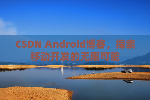 CSDN Android博客，探索移动开发的无限可能